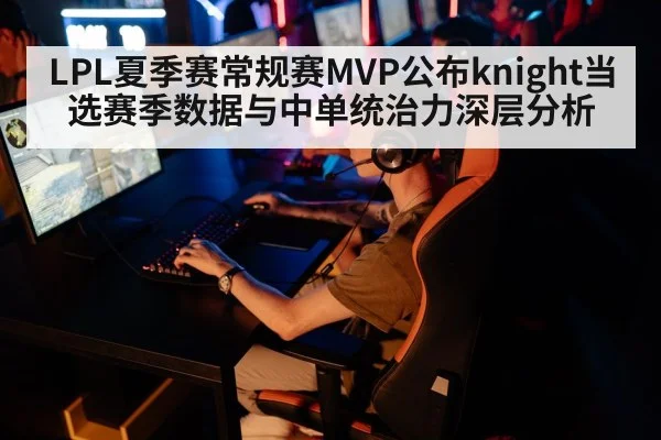 LPL夏季赛常规赛MVP公布knight当选赛季数据与中单统治力深层分析 - j9 game