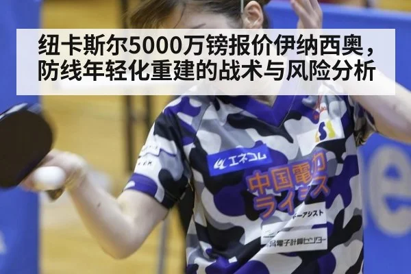纽卡斯尔5000万镑报价伊纳西奥，防线年轻化重建的战术与风险分析（j9 game）