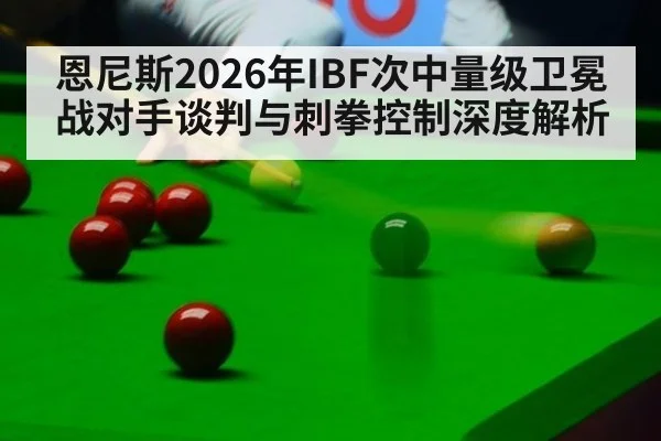 恩尼斯2026年IBF次中量级卫冕战对手谈判与刺拳控制深度解析