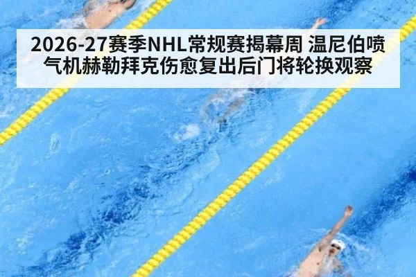 2026-27赛季NHL常规赛揭幕周 温尼伯喷气机赫勒拜克伤愈复出后门将轮换观察