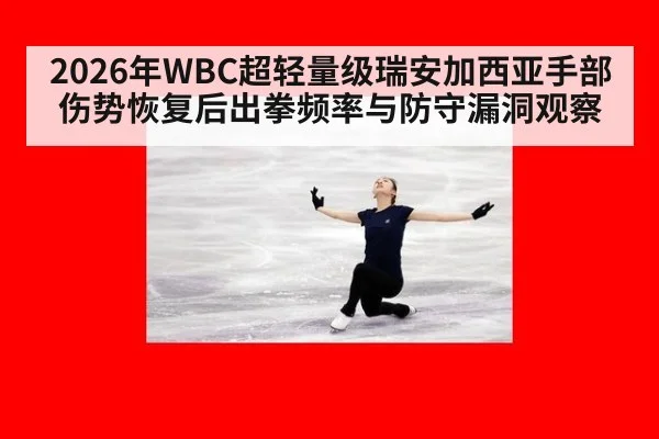 2026年WBC超轻量级瑞安加西亚手部伤势恢复后出拳频率与防守漏洞观察